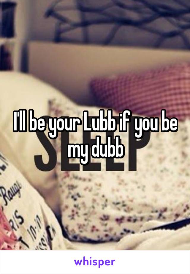 I'll be your Lubb if you be my dubb