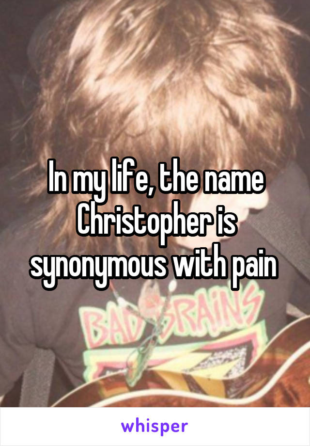 In my life, the name Christopher is synonymous with pain 