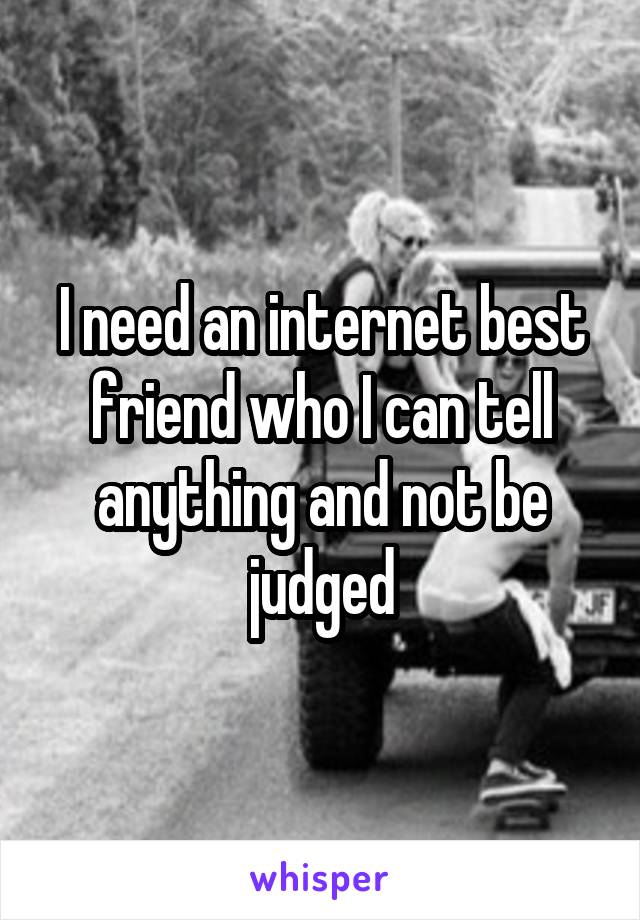 I need an internet best friend who I can tell anything and not be judged
