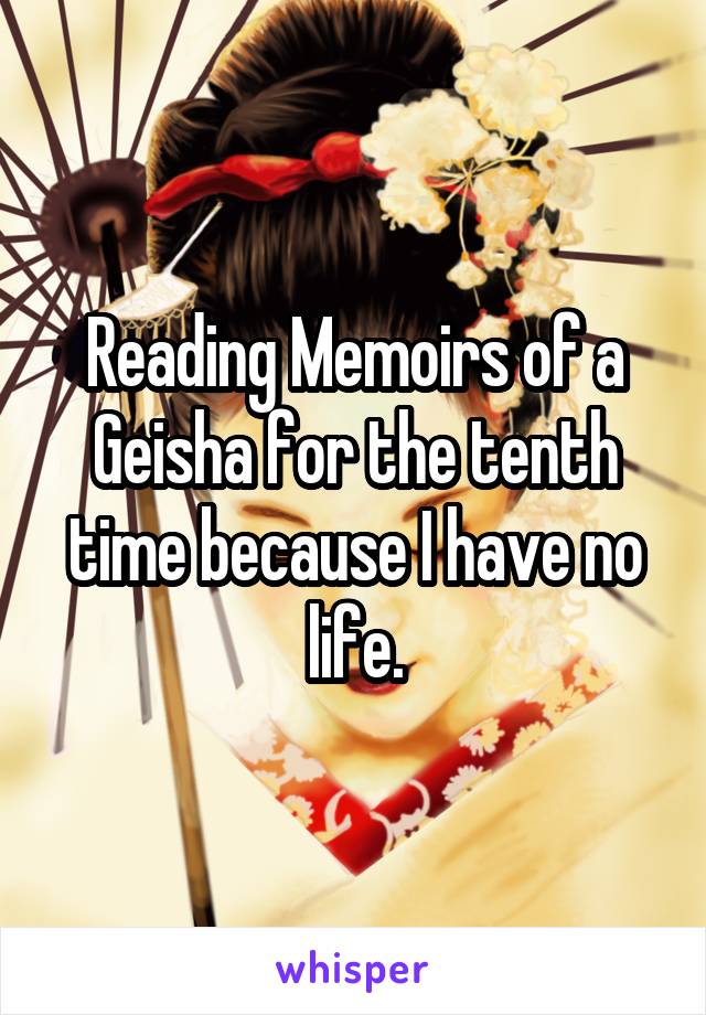 Reading Memoirs of a Geisha for the tenth time because I have no life.