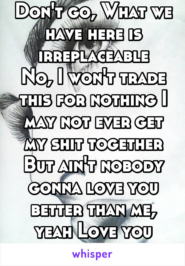 Don't go, What we have here is irreplaceable
No, I won't trade this for nothing I may not ever get my shit together But ain't nobody gonna love you better than me, yeah Love you better than me