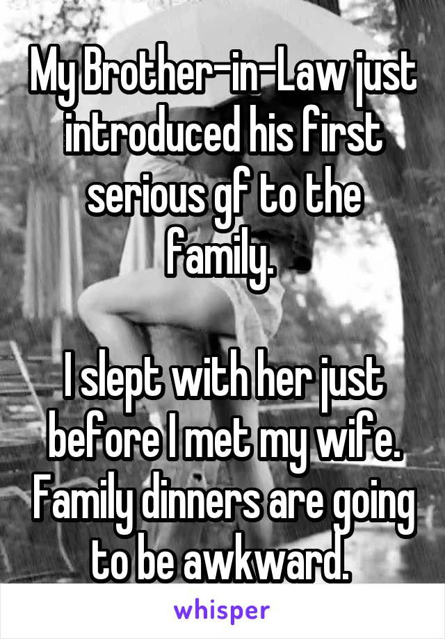 My Brother-in-Law just introduced his first serious gf to the family. 

I slept with her just before I met my wife. Family dinners are going to be awkward. 