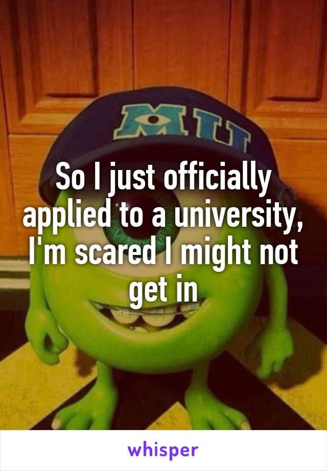 So I just officially applied to a university, I'm scared I might not get in