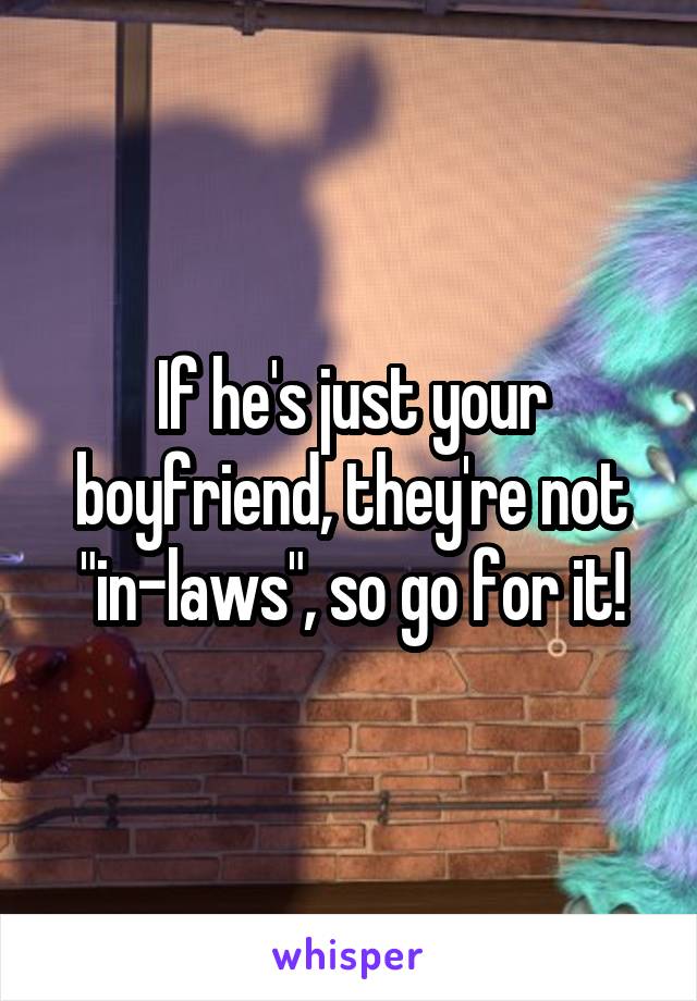 If he's just your boyfriend, they're not "in-laws", so go for it!