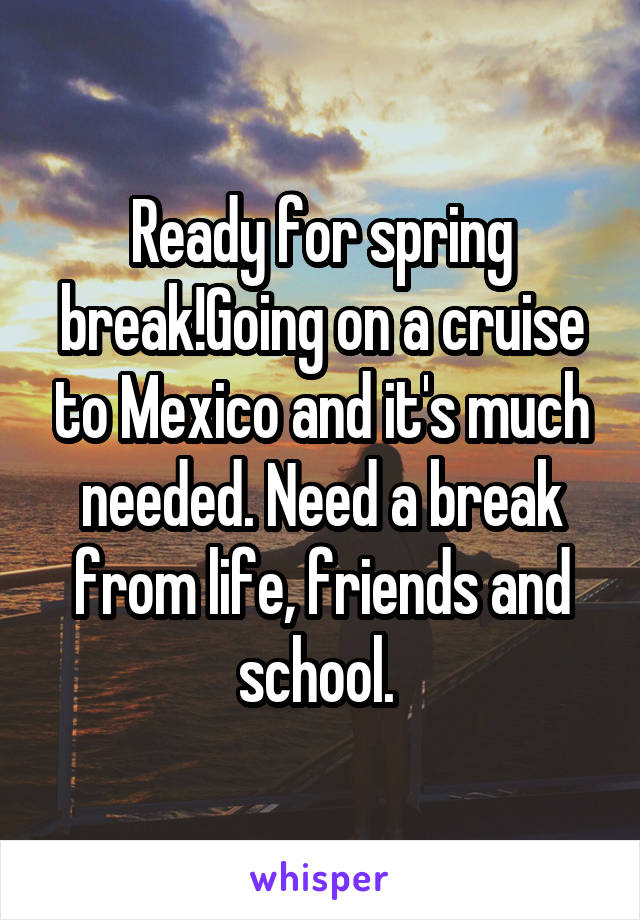 Ready for spring break!Going on a cruise to Mexico and it's much needed. Need a break from life, friends and school. 