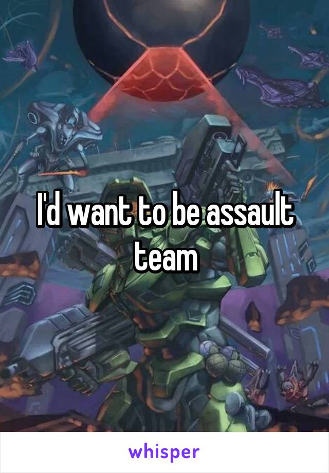I'd want to be assault team