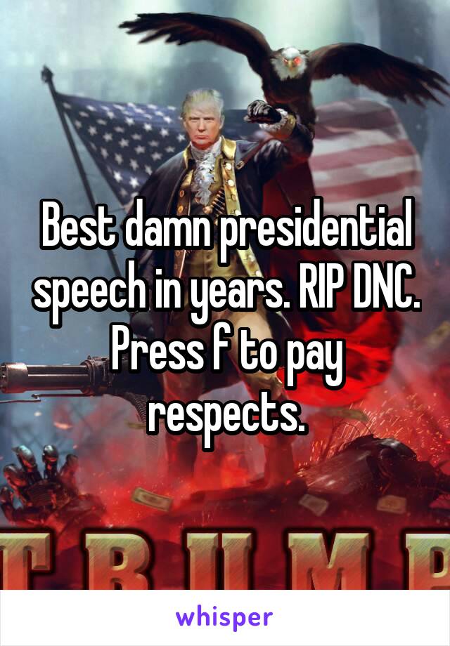 Best damn presidential speech in years. RIP DNC. Press f to pay respects.