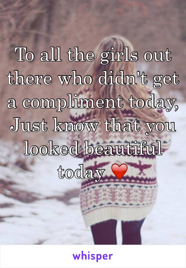 To all the girls out there who didn't get a compliment today, Just know that you looked beautiful today ❤️