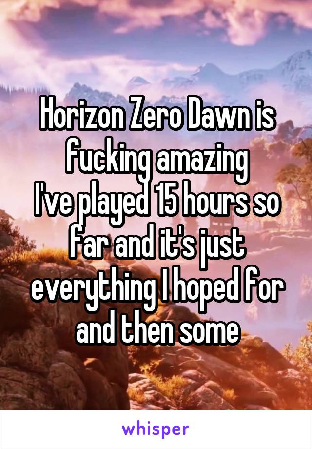 Horizon Zero Dawn is fucking amazing
I've played 15 hours so far and it's just everything I hoped for and then some