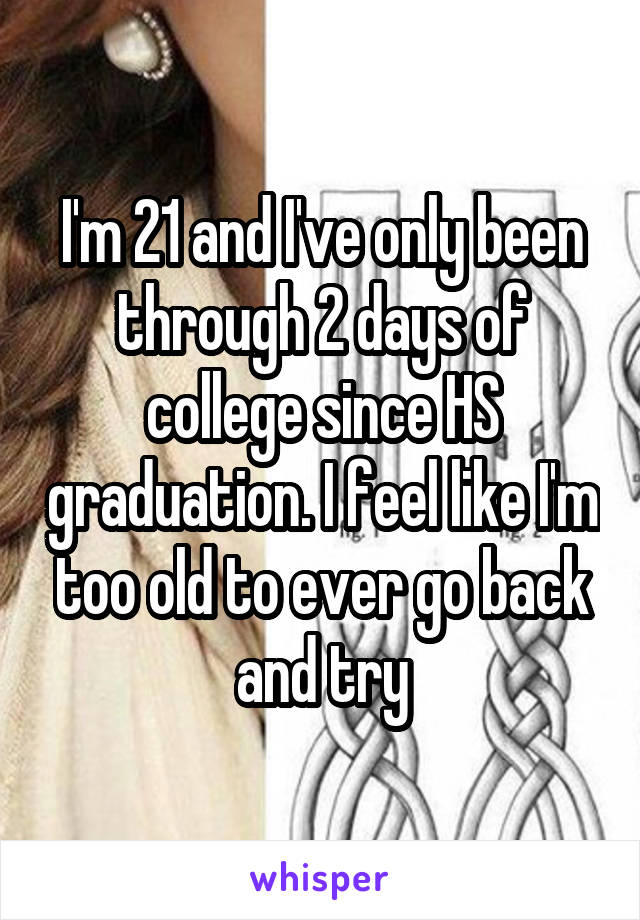 I'm 21 and I've only been through 2 days of college since HS graduation. I feel like I'm too old to ever go back and try
