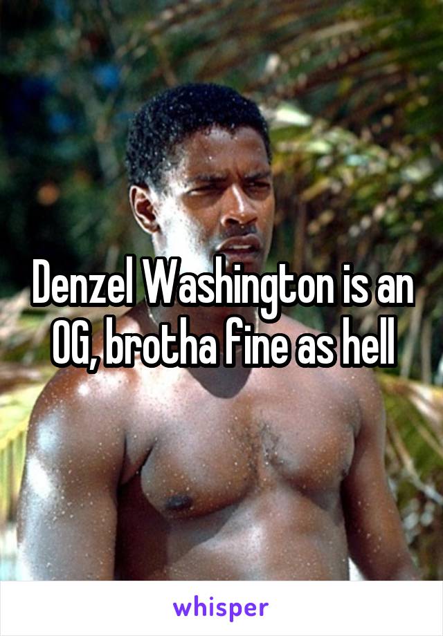 Denzel Washington is an OG, brotha fine as hell
