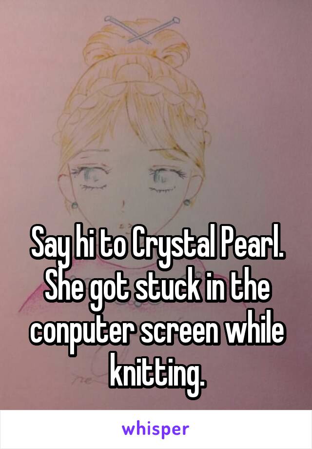 



Say hi to Crystal Pearl. She got stuck in the conputer screen while knitting.