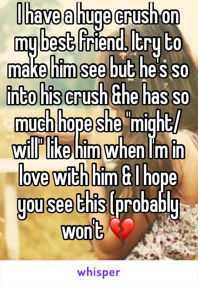 I have a huge crush on my best friend. Itry to make him see but he's so into his crush &he has so much hope she "might/will" like him when I'm in love with him & I hope you see this (probably won't 💔