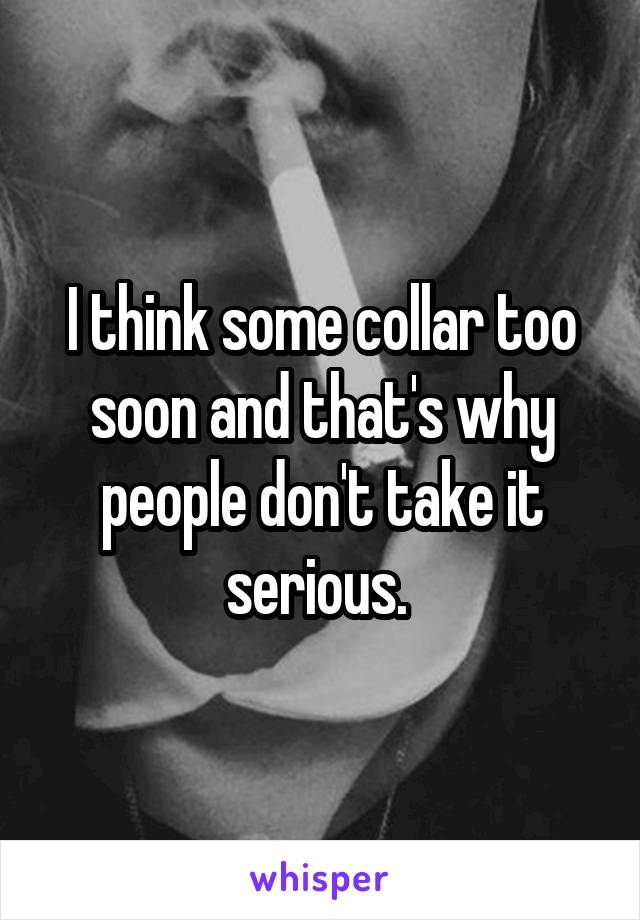 I think some collar too soon and that's why people don't take it serious. 