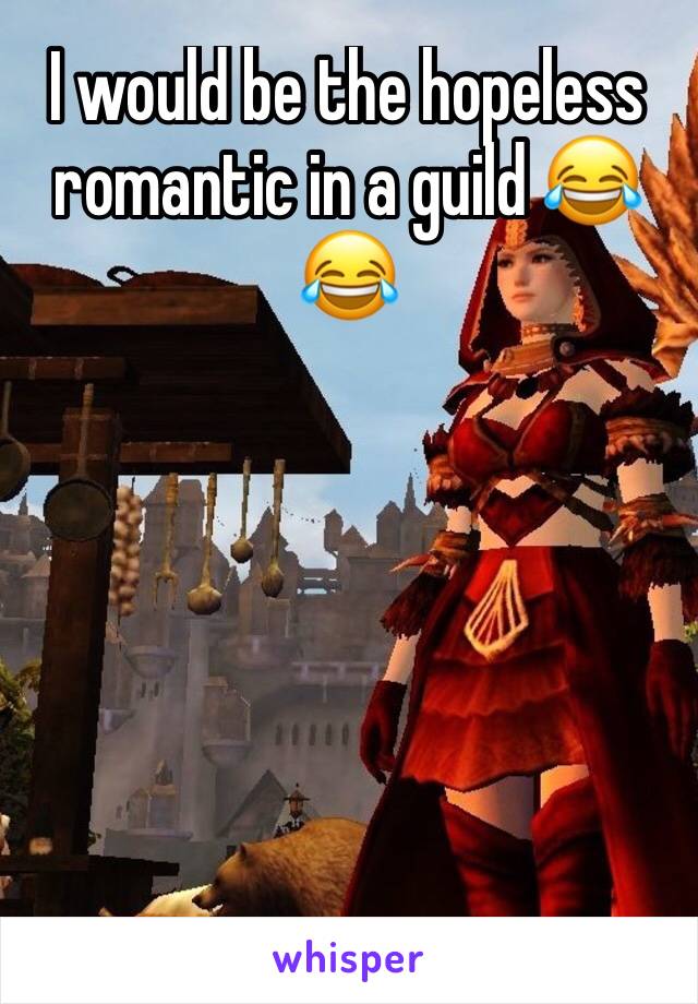 I would be the hopeless romantic in a guild 😂😂