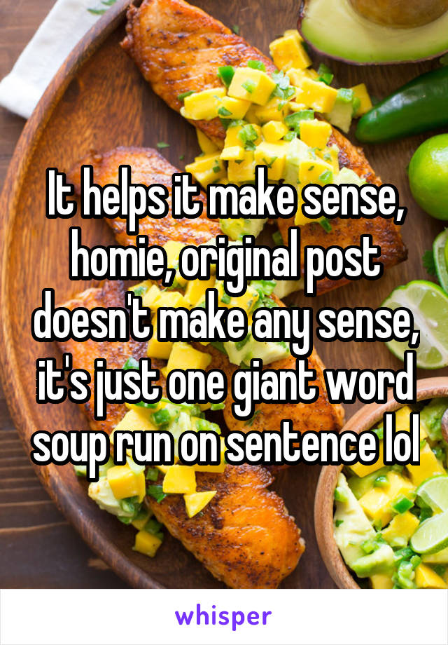 It helps it make sense, homie, original post doesn't make any sense, it's just one giant word soup run on sentence lol