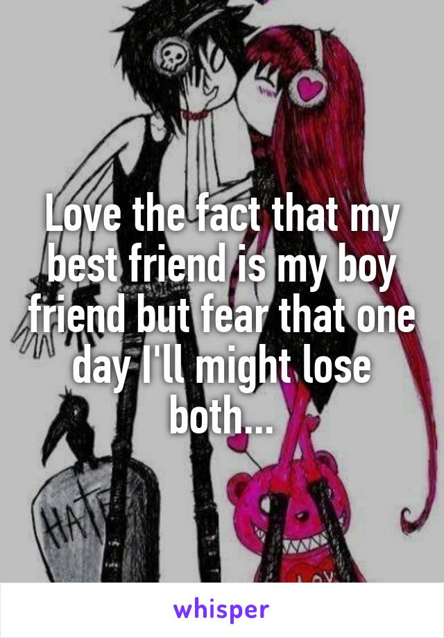 Love the fact that my best friend is my boy friend but fear that one day I'll might lose both...