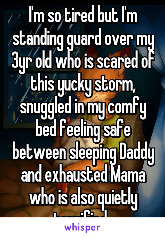 I'm so tired but I'm standing guard over my 3yr old who is scared of this yucky storm, snuggled in my comfy bed feeling safe between sleeping Daddy and exhausted Mama who is also quietly terrified. 