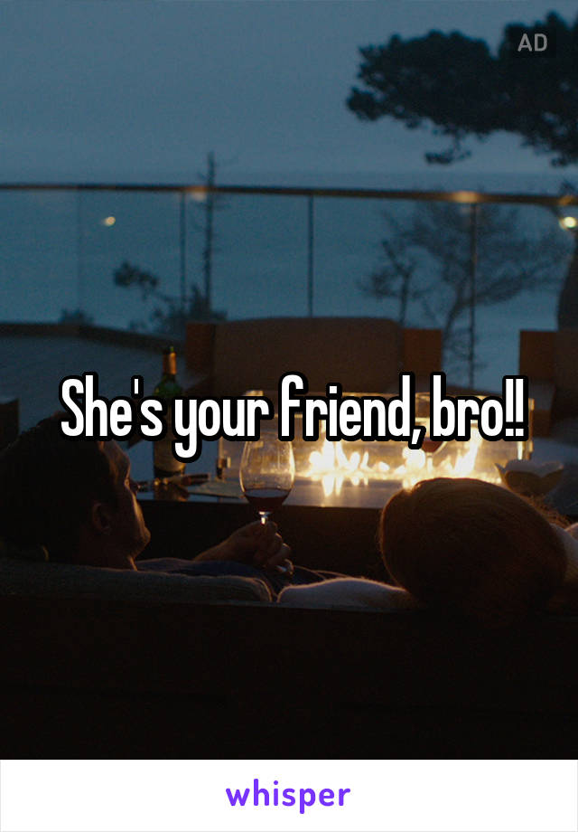 She's your friend, bro!!