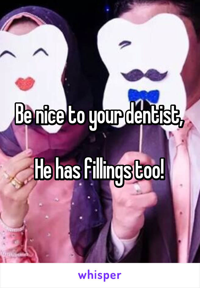 Be nice to your dentist, 

He has fillings too! 