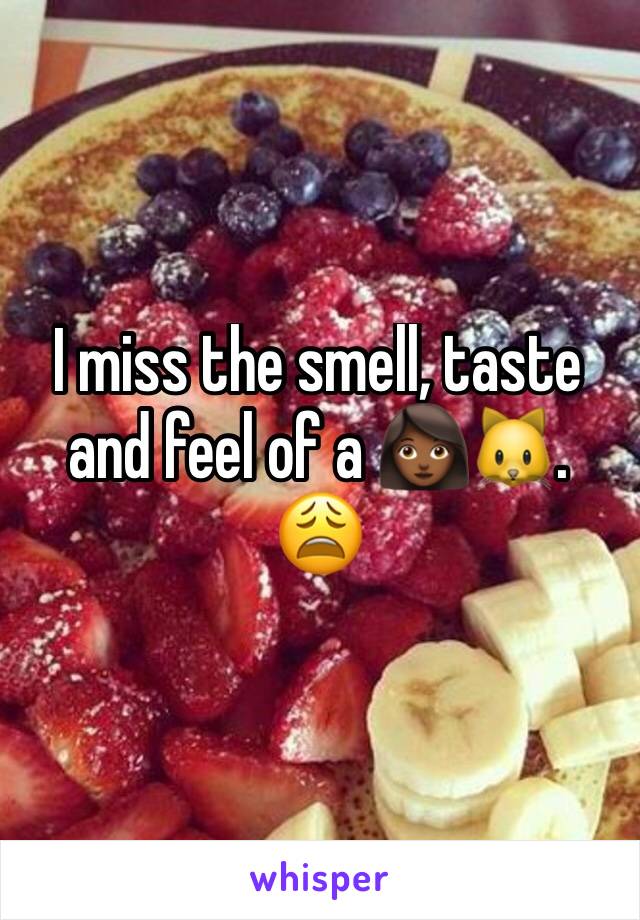 I miss the smell, taste and feel of a 👩🏾🐱. 
😩