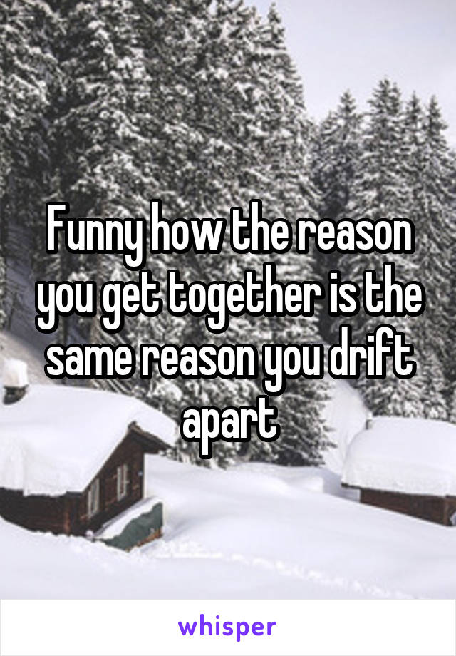 Funny how the reason you get together is the same reason you drift apart