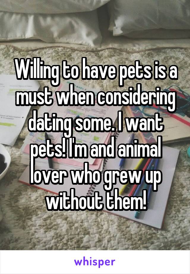 Willing to have pets is a must when considering dating some. I want pets! I'm and animal lover who grew up without them!