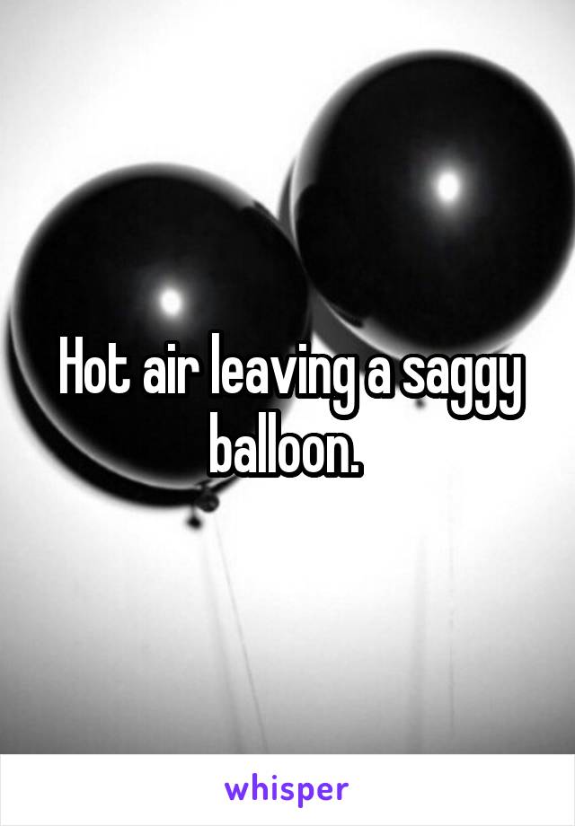 Hot air leaving a saggy balloon. 