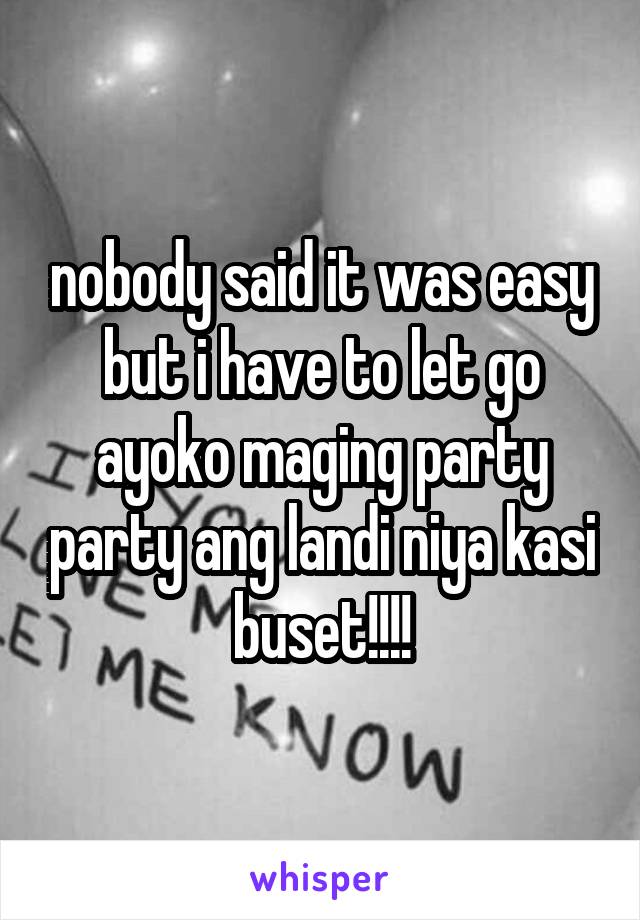 nobody said it was easy but i have to let go ayoko maging party party ang landi niya kasi buset!!!!