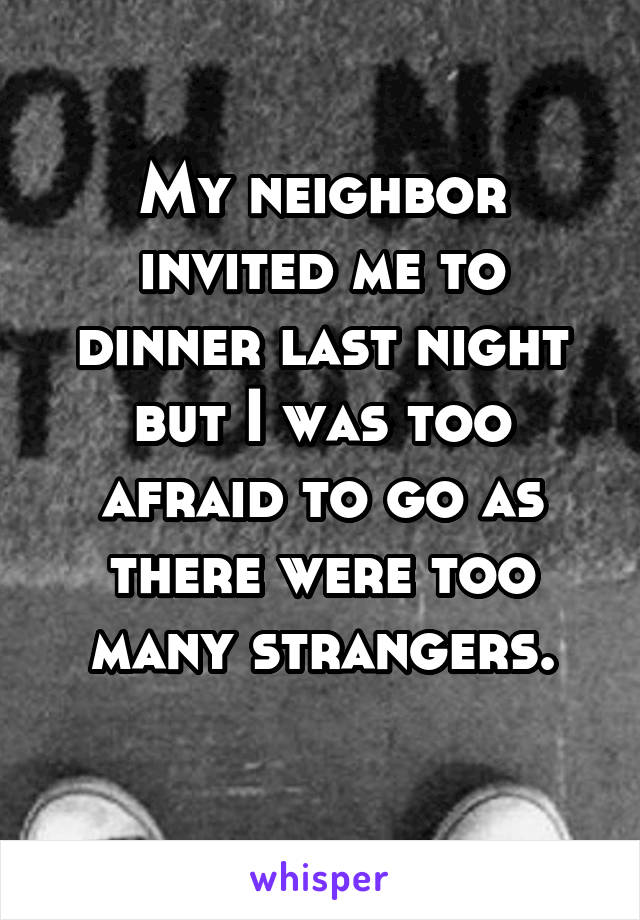 My neighbor invited me to dinner last night but I was too afraid to go as there were too many strangers.
