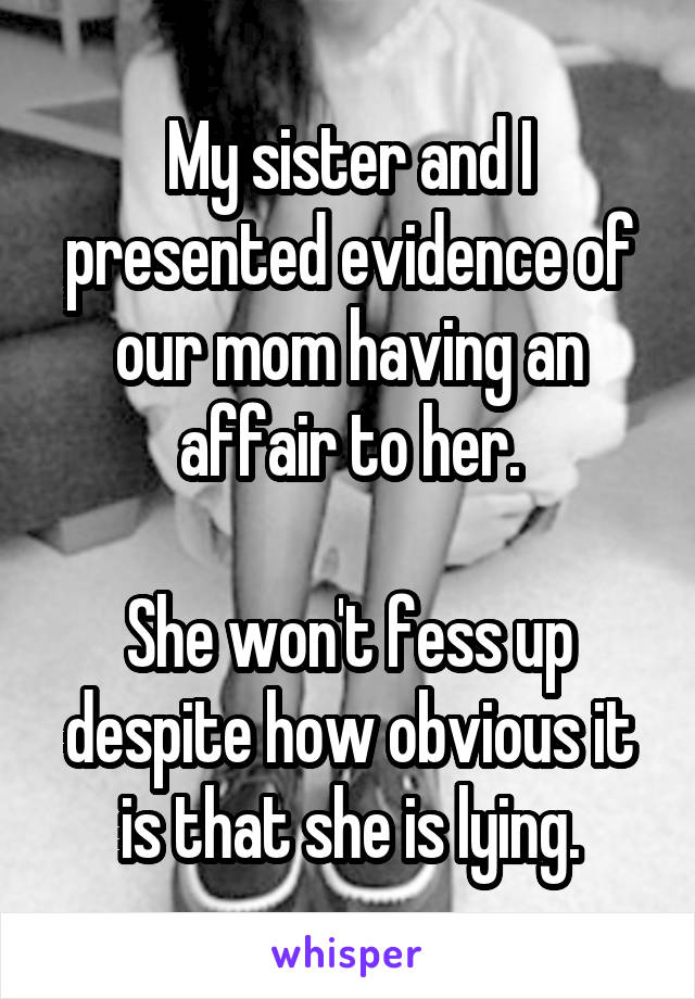 My sister and I presented evidence of our mom having an affair to her.

She won't fess up despite how obvious it is that she is lying.