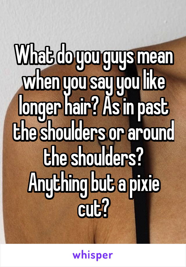 What do you guys mean when you say you like longer hair? As in past the shoulders or around the shoulders? Anything but a pixie cut?