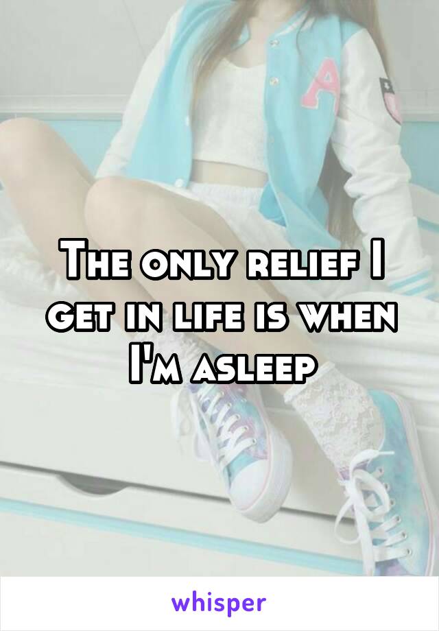 The only relief I get in life is when I'm asleep