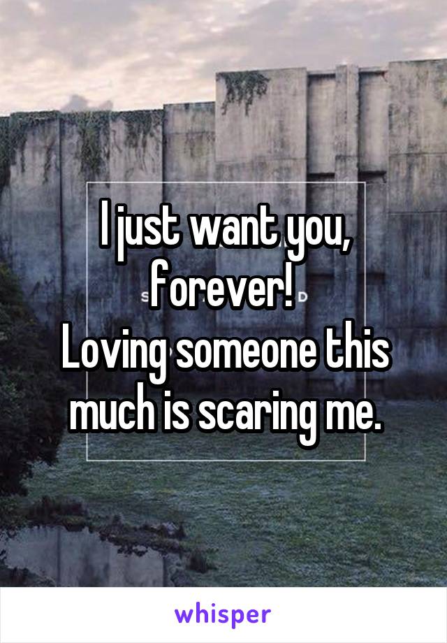 I just want you, forever! 
Loving someone this much is scaring me.