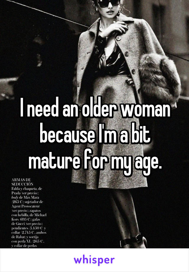 I need an older woman because I'm a bit mature for my age.