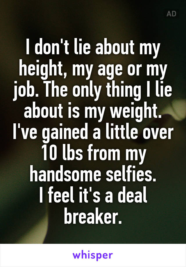 I don't lie about my height, my age or my job. The only thing I lie about is my weight. I've gained a little over 10 lbs from my handsome selfies.
I feel it's a deal breaker.