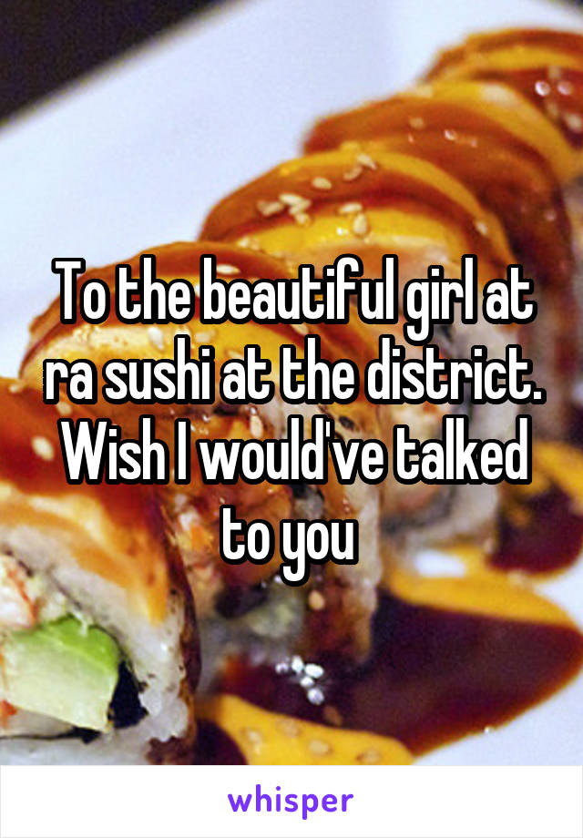 To the beautiful girl at ra sushi at the district. Wish I would've talked to you 