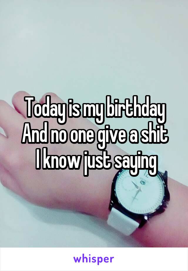 Today is my birthday
And no one give a shit
 I know just saying