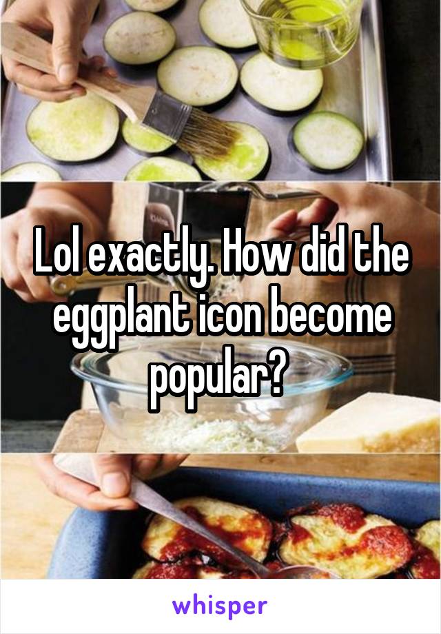 Lol exactly. How did the eggplant icon become popular? 