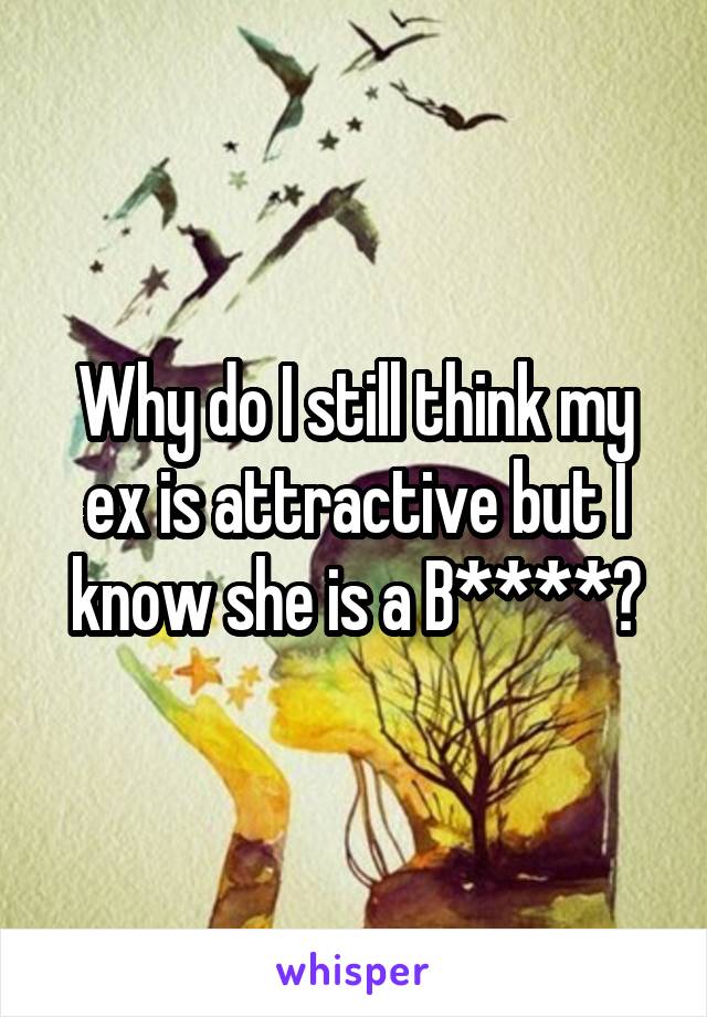 Why do I still think my ex is attractive but I know she is a B****?