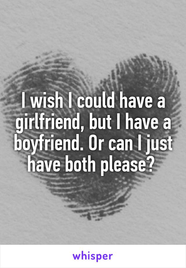 I wish I could have a girlfriend, but I have a boyfriend. Or can I just have both please? 