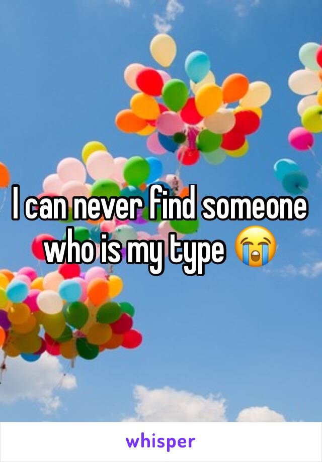 I can never find someone who is my type 😭