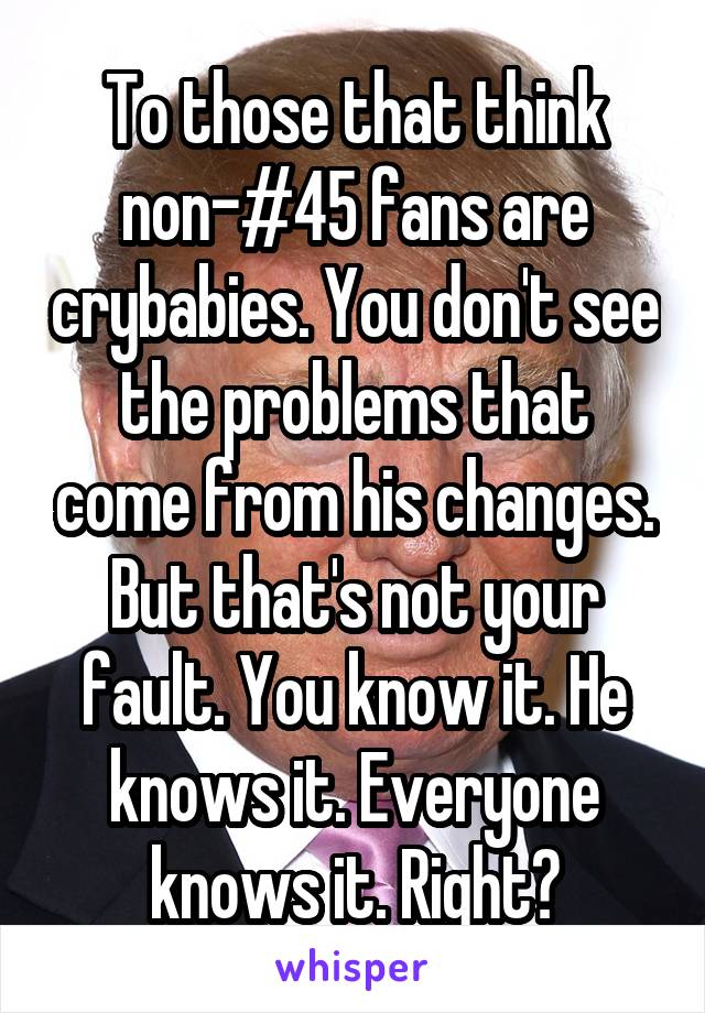 To those that think non-#45 fans are crybabies. You don't see the problems that come from his changes. But that's not your fault. You know it. He knows it. Everyone knows it. Right?