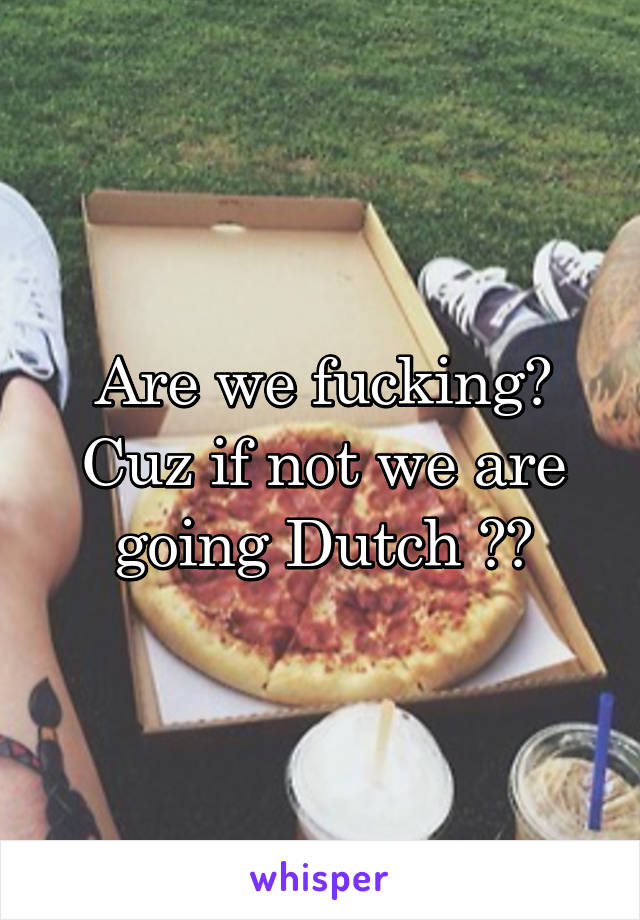 Are we fucking? Cuz if not we are going Dutch 💯💯