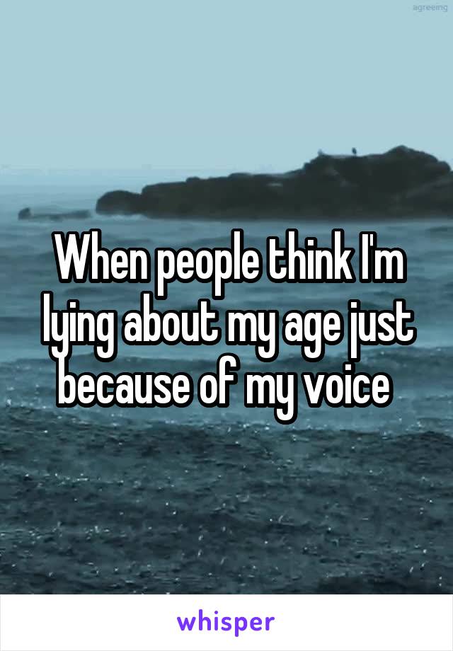 When people think I'm lying about my age just because of my voice 