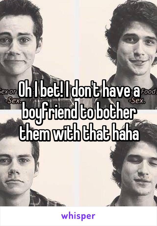 Oh I bet! I don't have a boyfriend to bother them with that haha