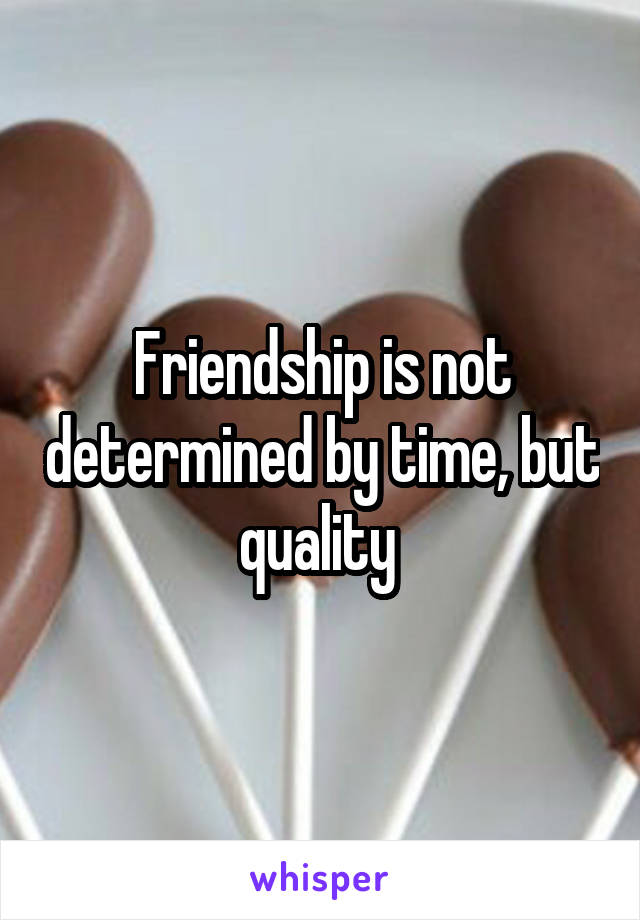 Friendship is not determined by time, but quality 