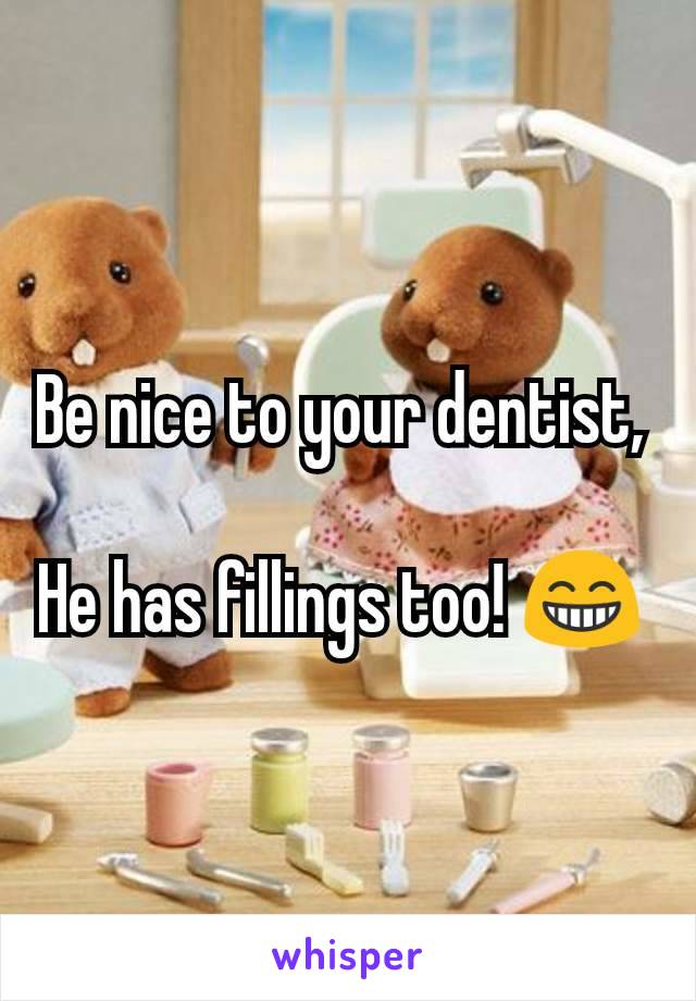 Be nice to your dentist, 

He has fillings too! 😁 