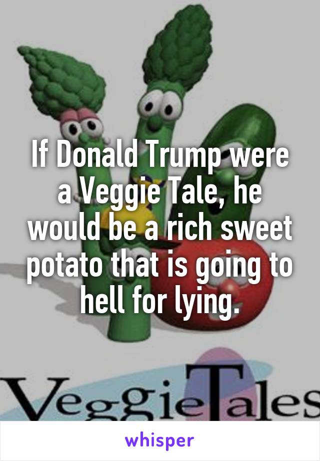 If Donald Trump were a Veggie Tale, he would be a rich sweet potato that is going to hell for lying.