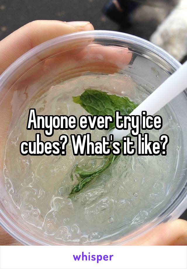 Anyone ever try ice cubes? What's it like?